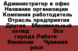 Администратор в офис › Название организации ­ Компания-работодатель › Отрасль предприятия ­ Другое › Минимальный оклад ­ 25 000 - Все города Работа » Вакансии   . Чувашия респ.